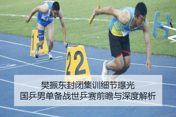 樊振东封闭集训细节曝光 国乒男单备战世乒赛前瞻与深度解析